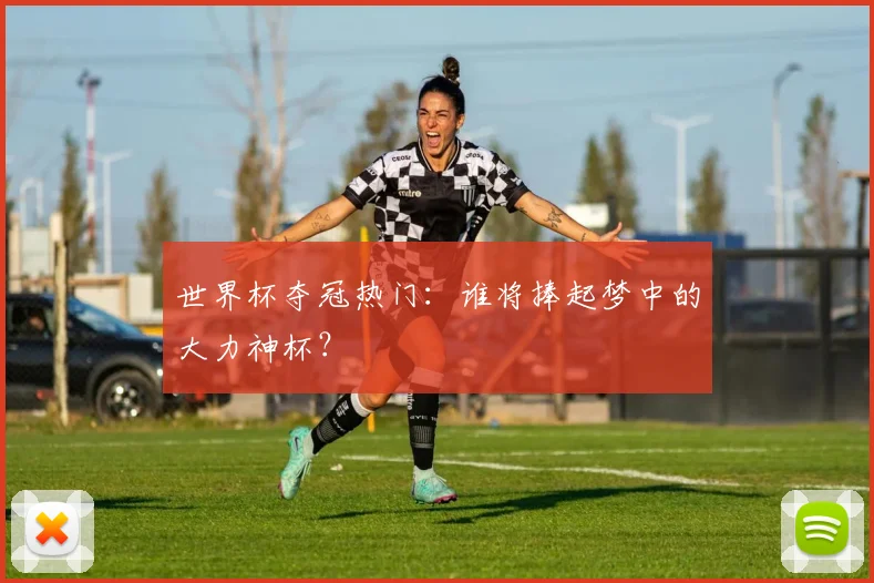 世界杯夺冠热门：谁将捧起梦中的大力神杯？