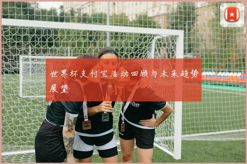 世界杯支付宝活动回顾与未来趋势展望