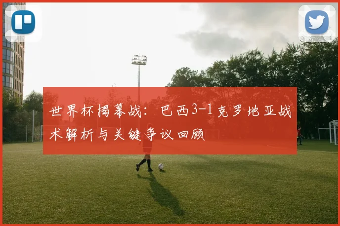 世界杯揭幕战：巴西3-1克罗地亚战术解析与关键争议回顾