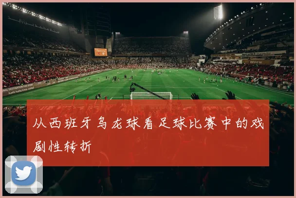从西班牙乌龙球看足球比赛中的戏剧性转折