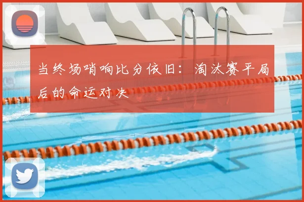 当终场哨响比分依旧：淘汰赛平局后的命运对决