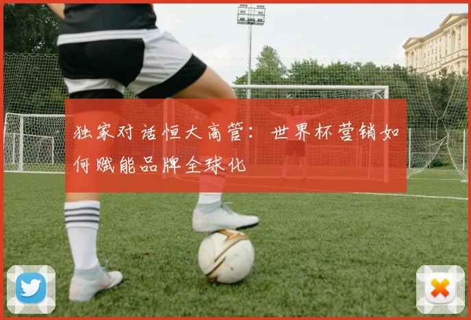 独家对话恒大高管:世界杯营销如何赋能品牌全球化