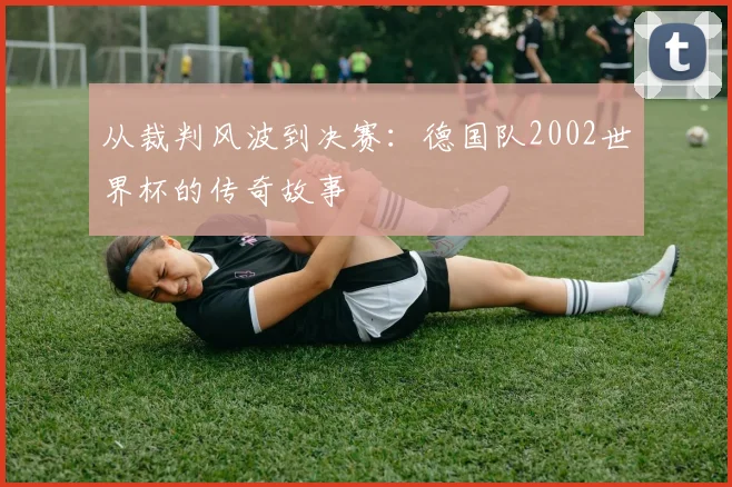 从裁判风波到决赛：德国队2002世界杯的传奇故事