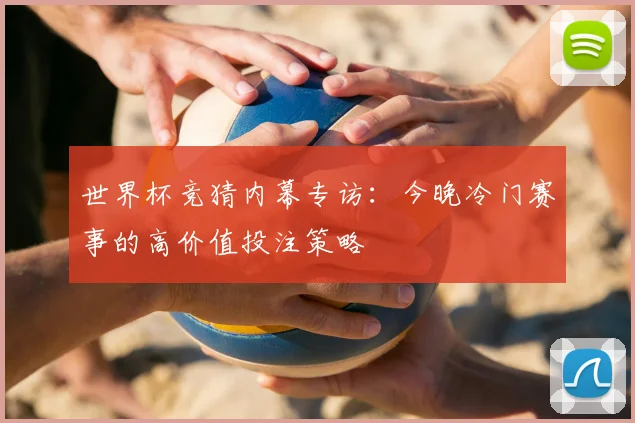 世界杯竞猜内幕专访:今晚冷门赛事的高价值投注策略