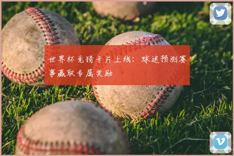 世界杯竞猜卡片上线：球迷预测赛事赢取专属奖励