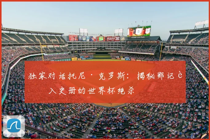 独家对话托尼·克罗斯：揭秘那记载入史册的世界杯绝杀