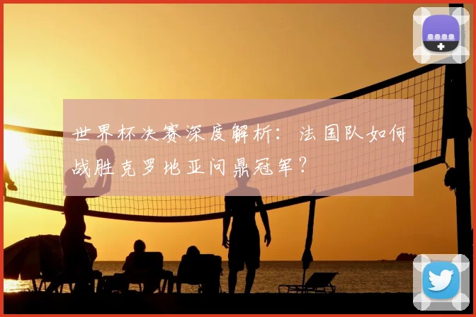 世界杯决赛深度解析：法国队如何战胜克罗地亚问鼎冠军？