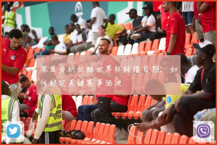 深度分析优酷世界杯转播日期：如何锁定关键赛事场次