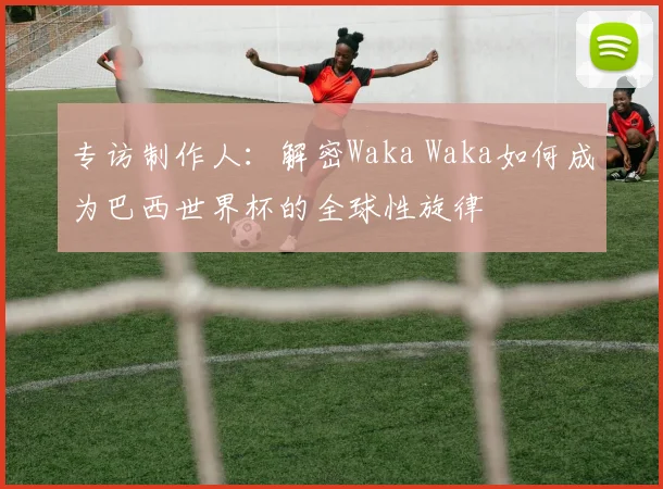 专访制作人：解密Waka Waka如何成为巴西世界杯的全球性旋律