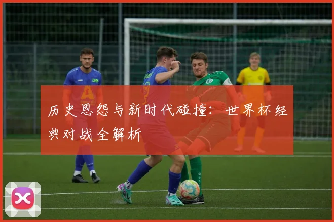 历史恩怨与新时代碰撞：世界杯经典对战全解析