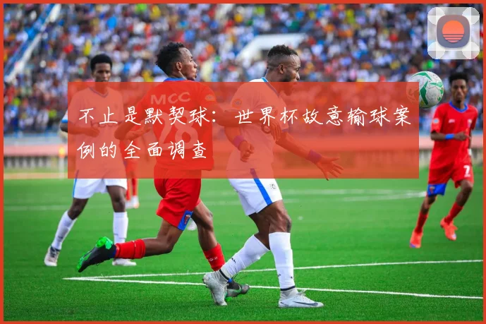 不止是默契球：世界杯故意输球案例的全面调查