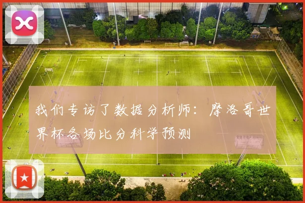 我们专访了数据分析师：摩洛哥世界杯各场比分科学预测